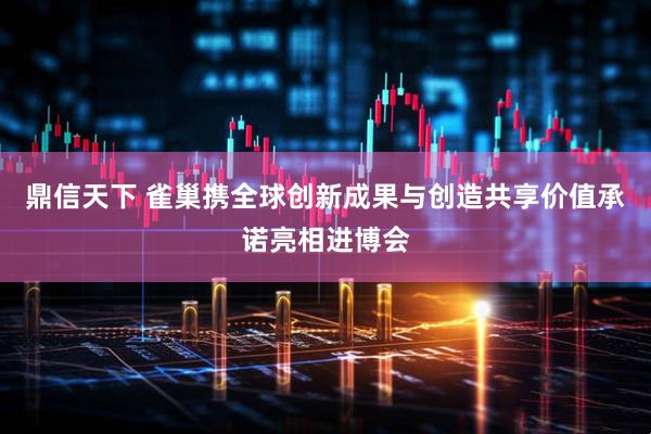 鼎信天下 雀巢携全球创新成果与创造共享价值承诺亮相进博会