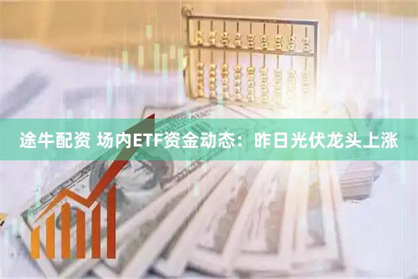 途牛配资 场内ETF资金动态：昨日光伏龙头上涨