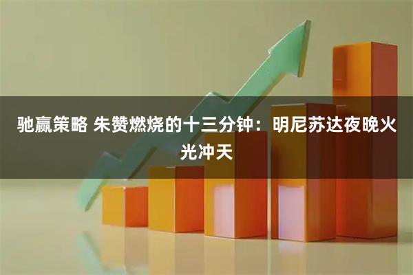 驰赢策略 朱赞燃烧的十三分钟：明尼苏达夜晚火光冲天