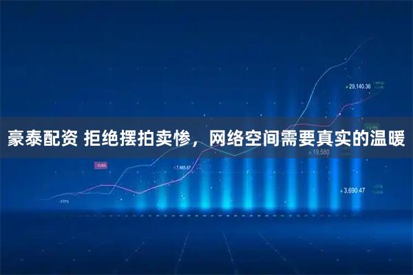 豪泰配资 拒绝摆拍卖惨，网络空间需要真实的温暖