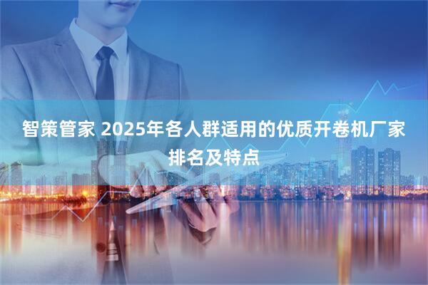 智策管家 2025年各人群适用的优质开卷机厂家排名及特点