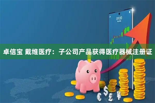 卓信宝 戴维医疗：子公司产品获得医疗器械注册证