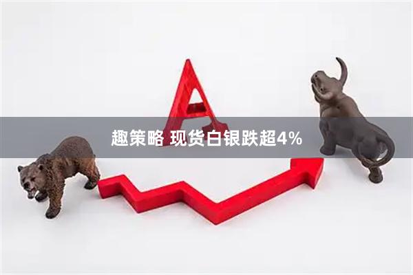 趣策略 现货白银跌超4%