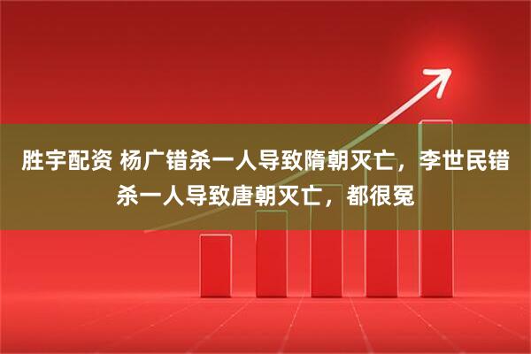 胜宇配资 杨广错杀一人导致隋朝灭亡，李世民错杀一人导致唐朝灭亡，都很冤
