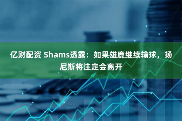 亿财配资 Shams透露：如果雄鹿继续输球，扬尼斯将注定会离开