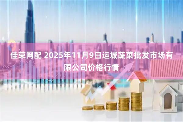 佳荣网配 2025年11月9日运城蔬菜批发市场有限公司价格行情