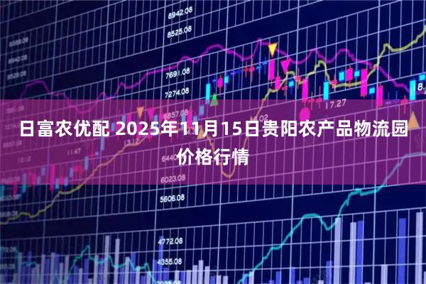 日富农优配 2025年11月15日贵阳农产品物流园价格行情