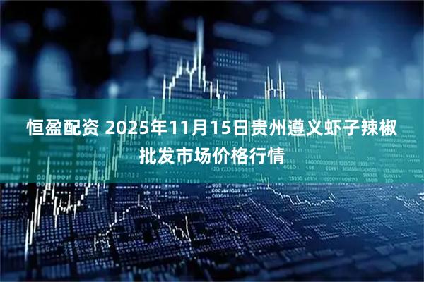 恒盈配资 2025年11月15日贵州遵义虾子辣椒批发市场价格行情