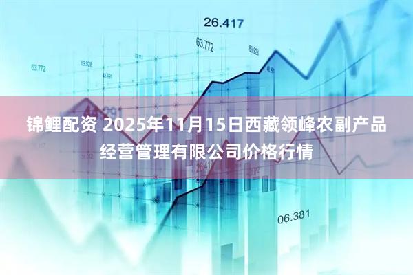 锦鲤配资 2025年11月15日西藏领峰农副产品经营管理有限公司价格行情