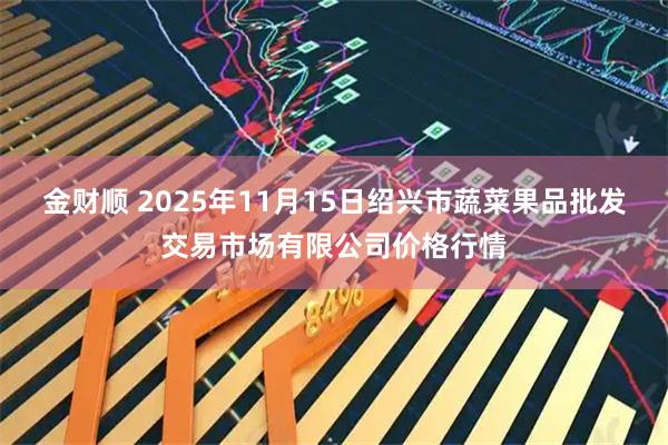 金财顺 2025年11月15日绍兴市蔬菜果品批发交易市场有限公司价格行情