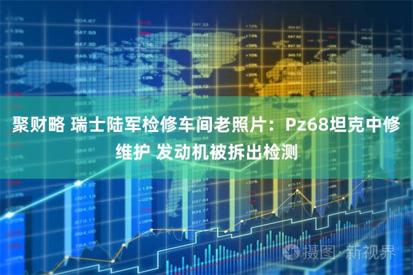 聚财略 瑞士陆军检修车间老照片：Pz68坦克中修维护 发动机被拆出检测