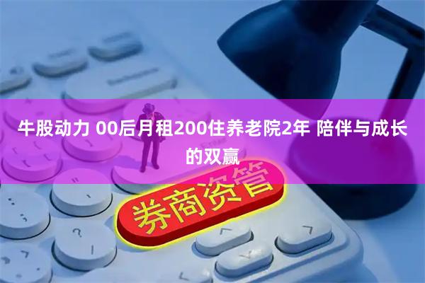 牛股动力 00后月租200住养老院2年 陪伴与成长的双赢
