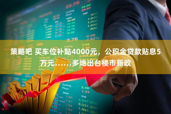 策略吧 买车位补贴4000元,公积金贷款贴息5万元……多地出台楼市新政