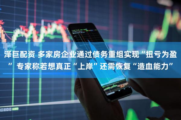 泽巨配资 多家房企业通过债务重组实现“扭亏为盈” 专家称若想真正“上岸”还需恢复“造血能力”