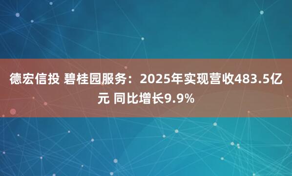 德宏信投 碧桂园服务：2025年实现营收483.5亿元 同比增长9.9%