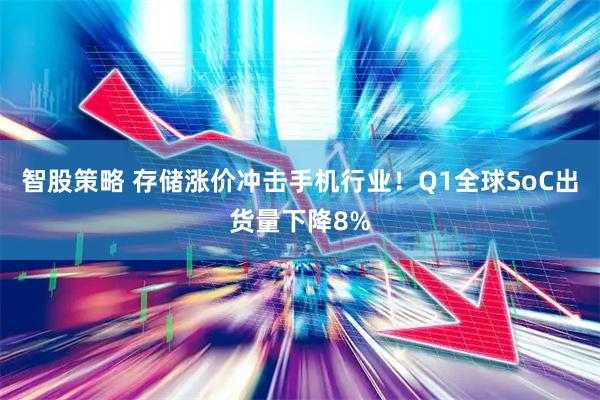 智股策略 存储涨价冲击手机行业！Q1全球SoC出货量下降8%